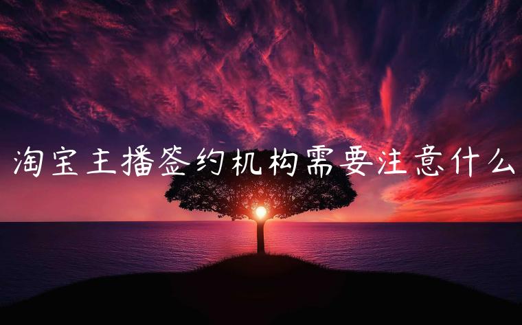 淘寶主播簽約機(jī)構(gòu)需要注意什么